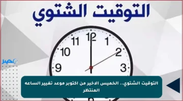 التوقيت الشتوي.. الخميس الأخير من أكتوبر موعد تغيير الساعة المنتظر
